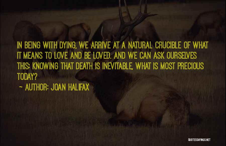 Joan Halifax Quotes: In Being With Dying, We Arrive At A Natural Crucible Of What It Means To Love And Be Loved. And