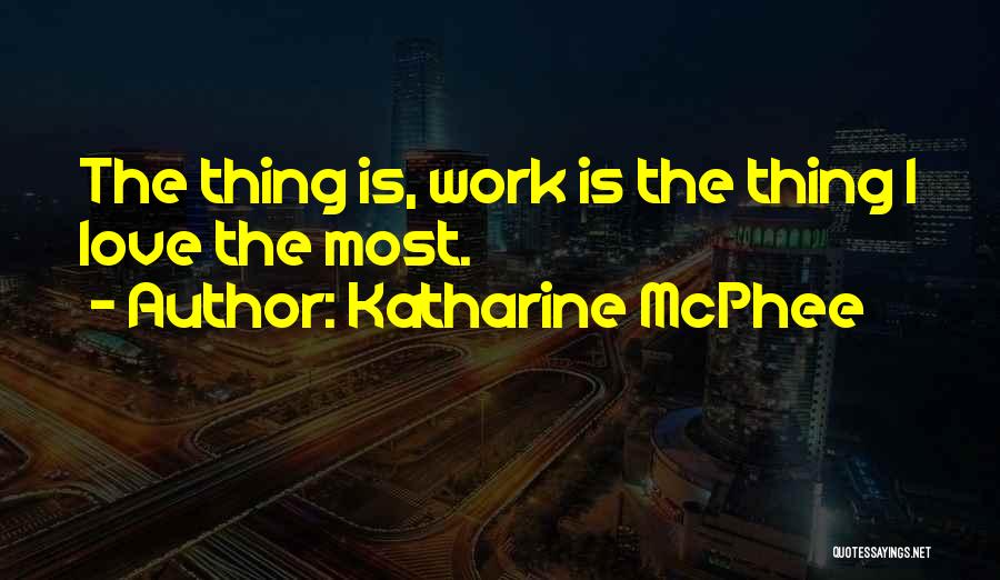 Katharine McPhee Quotes: The Thing Is, Work Is The Thing I Love The Most.