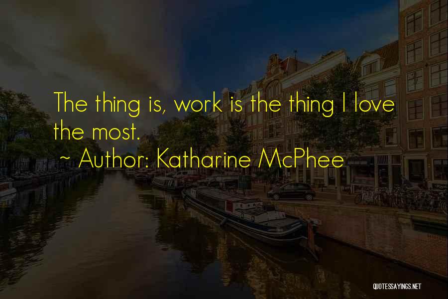 Katharine McPhee Quotes: The Thing Is, Work Is The Thing I Love The Most.