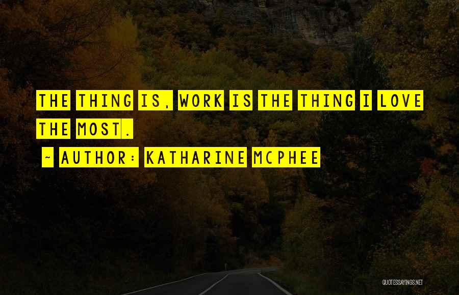 Katharine McPhee Quotes: The Thing Is, Work Is The Thing I Love The Most.