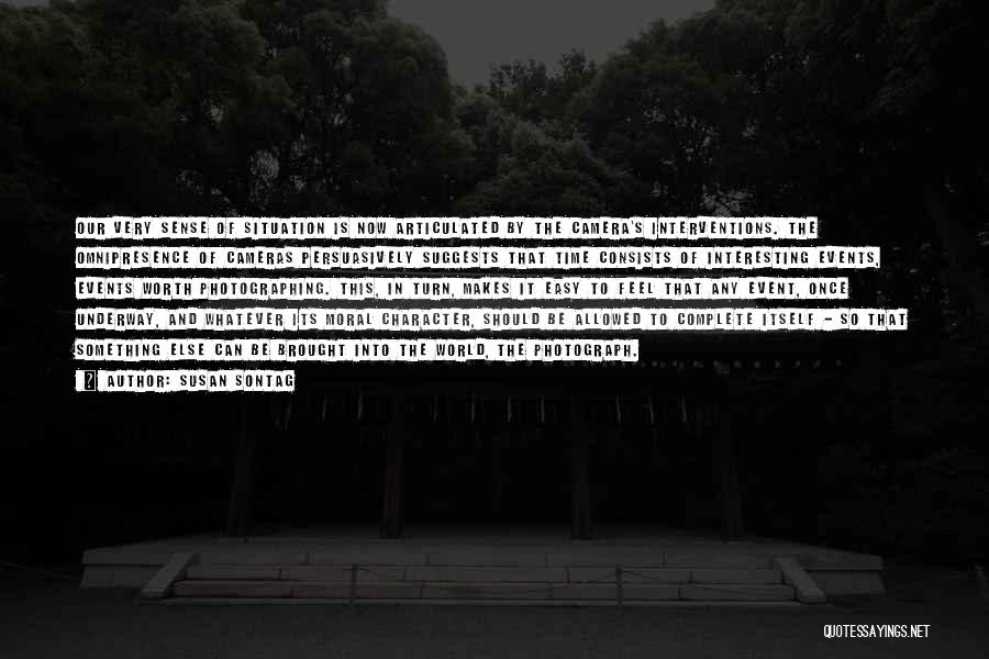 Susan Sontag Quotes: Our Very Sense Of Situation Is Now Articulated By The Camera's Interventions. The Omnipresence Of Cameras Persuasively Suggests That Time