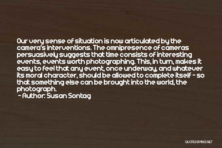 Susan Sontag Quotes: Our Very Sense Of Situation Is Now Articulated By The Camera's Interventions. The Omnipresence Of Cameras Persuasively Suggests That Time