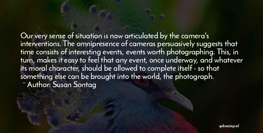 Susan Sontag Quotes: Our Very Sense Of Situation Is Now Articulated By The Camera's Interventions. The Omnipresence Of Cameras Persuasively Suggests That Time