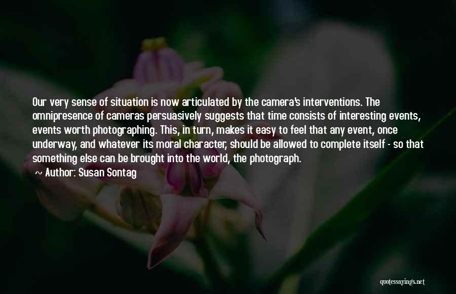 Susan Sontag Quotes: Our Very Sense Of Situation Is Now Articulated By The Camera's Interventions. The Omnipresence Of Cameras Persuasively Suggests That Time