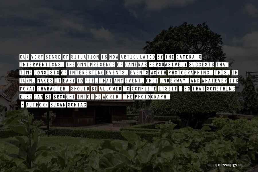 Susan Sontag Quotes: Our Very Sense Of Situation Is Now Articulated By The Camera's Interventions. The Omnipresence Of Cameras Persuasively Suggests That Time