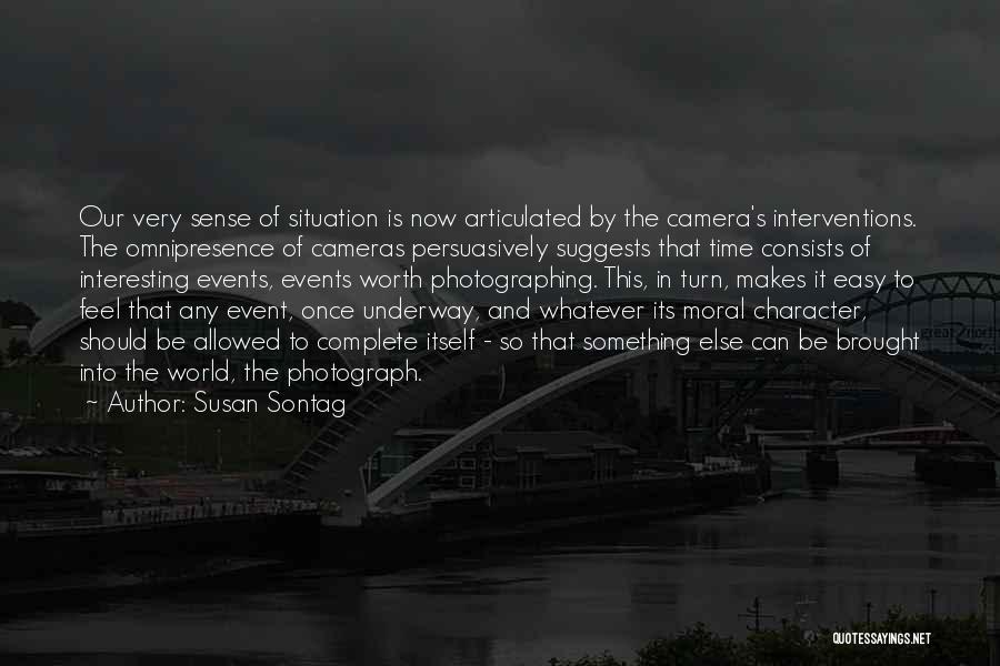 Susan Sontag Quotes: Our Very Sense Of Situation Is Now Articulated By The Camera's Interventions. The Omnipresence Of Cameras Persuasively Suggests That Time