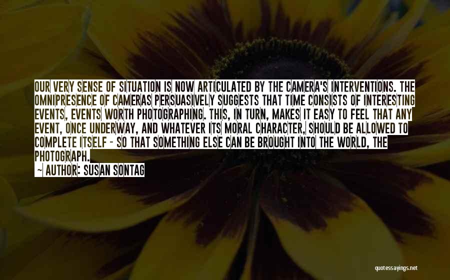 Susan Sontag Quotes: Our Very Sense Of Situation Is Now Articulated By The Camera's Interventions. The Omnipresence Of Cameras Persuasively Suggests That Time