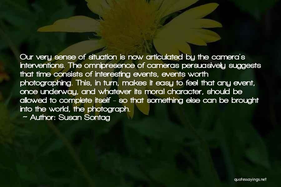 Susan Sontag Quotes: Our Very Sense Of Situation Is Now Articulated By The Camera's Interventions. The Omnipresence Of Cameras Persuasively Suggests That Time