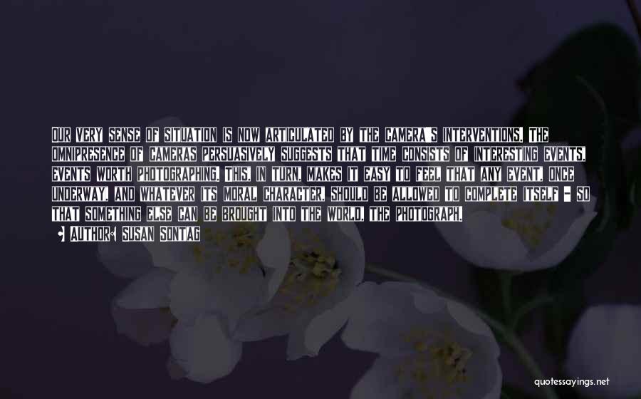 Susan Sontag Quotes: Our Very Sense Of Situation Is Now Articulated By The Camera's Interventions. The Omnipresence Of Cameras Persuasively Suggests That Time