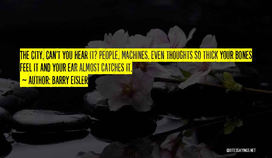 Barry Eisler Quotes: The City. Can't You Hear It? People. Machines. Even Thoughts So Thick Your Bones Feel It And Your Ear Almost
