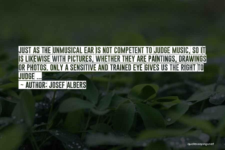 Josef Albers Quotes: Just As The Unmusical Ear Is Not Competent To Judge Music, So It Is Likewise With Pictures, Whether They Are