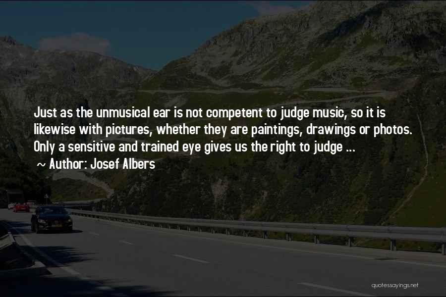 Josef Albers Quotes: Just As The Unmusical Ear Is Not Competent To Judge Music, So It Is Likewise With Pictures, Whether They Are