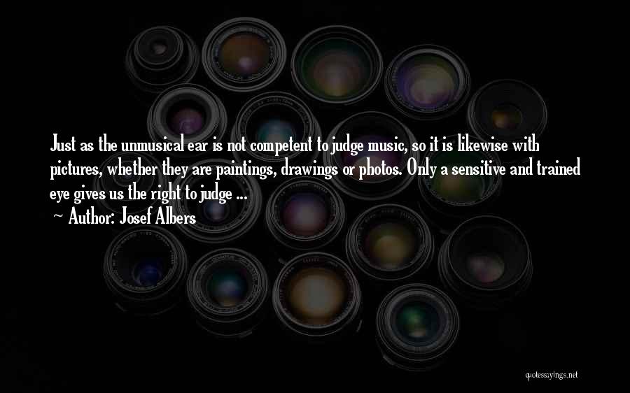 Josef Albers Quotes: Just As The Unmusical Ear Is Not Competent To Judge Music, So It Is Likewise With Pictures, Whether They Are