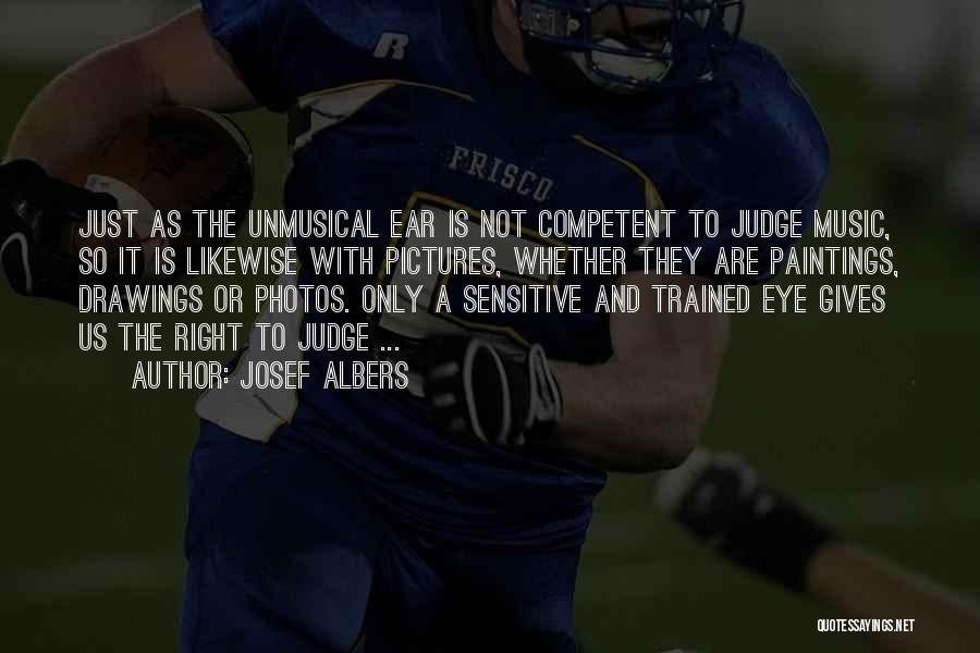 Josef Albers Quotes: Just As The Unmusical Ear Is Not Competent To Judge Music, So It Is Likewise With Pictures, Whether They Are