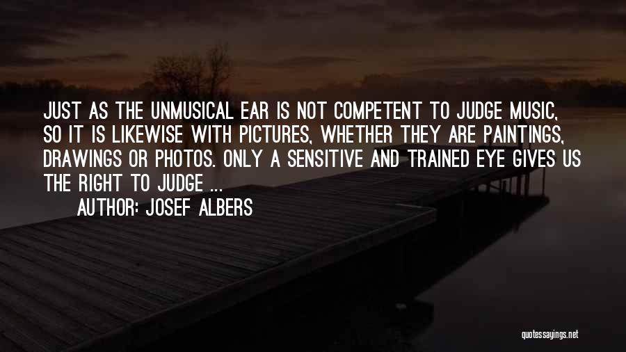Josef Albers Quotes: Just As The Unmusical Ear Is Not Competent To Judge Music, So It Is Likewise With Pictures, Whether They Are