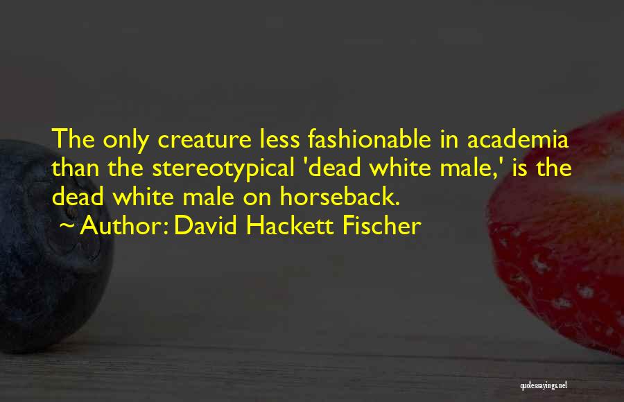 David Hackett Fischer Quotes: The Only Creature Less Fashionable In Academia Than The Stereotypical 'dead White Male,' Is The Dead White Male On Horseback.