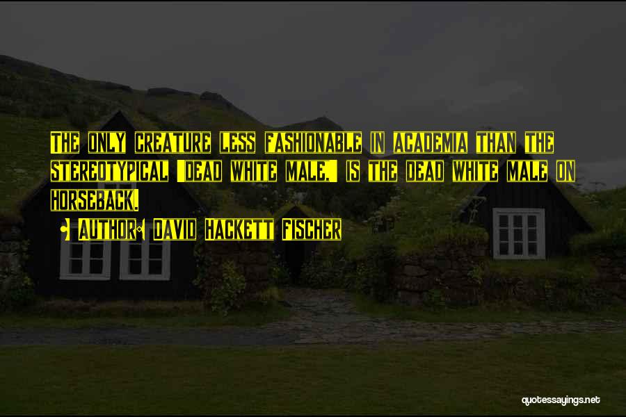 David Hackett Fischer Quotes: The Only Creature Less Fashionable In Academia Than The Stereotypical 'dead White Male,' Is The Dead White Male On Horseback.