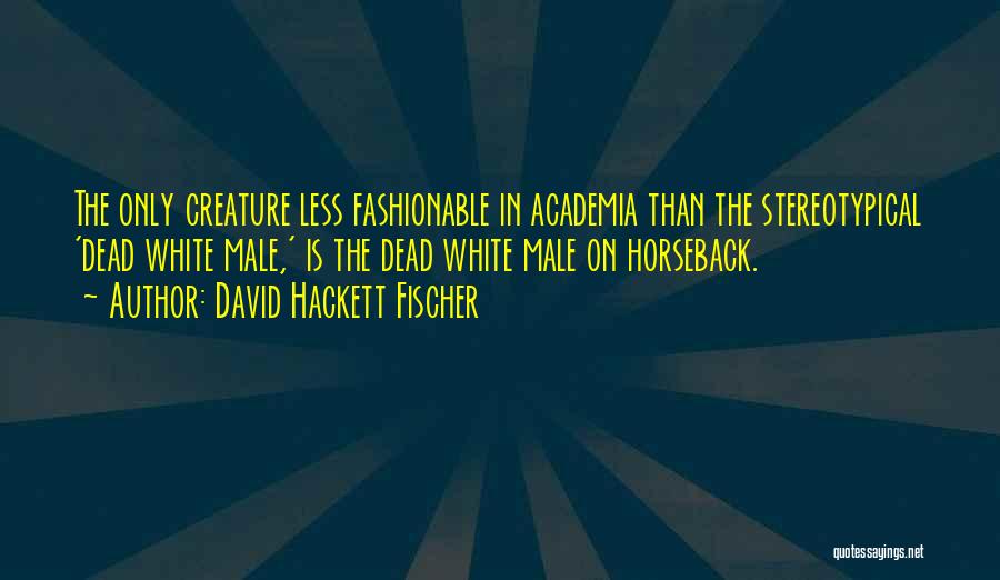 David Hackett Fischer Quotes: The Only Creature Less Fashionable In Academia Than The Stereotypical 'dead White Male,' Is The Dead White Male On Horseback.