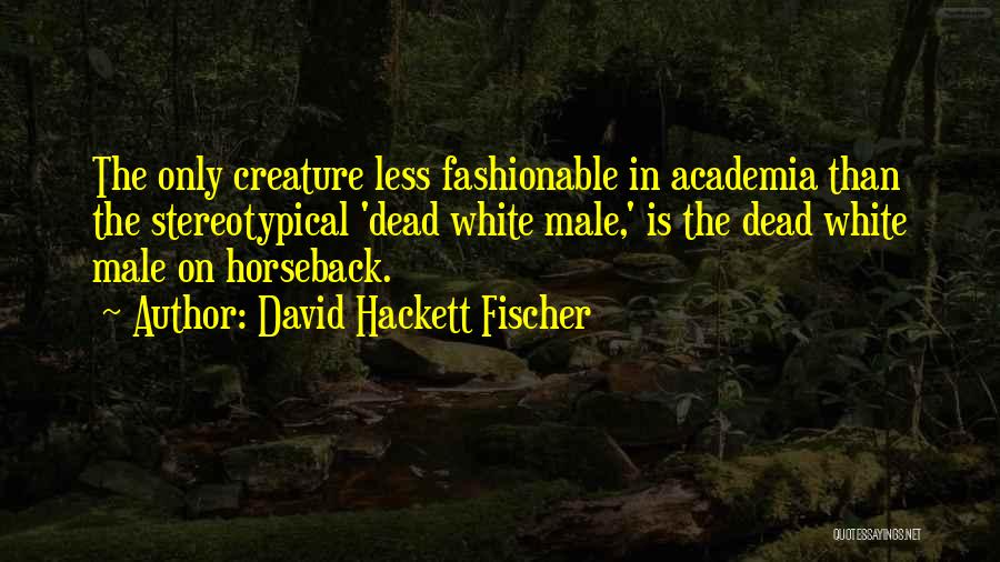 David Hackett Fischer Quotes: The Only Creature Less Fashionable In Academia Than The Stereotypical 'dead White Male,' Is The Dead White Male On Horseback.