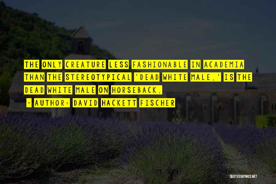 David Hackett Fischer Quotes: The Only Creature Less Fashionable In Academia Than The Stereotypical 'dead White Male,' Is The Dead White Male On Horseback.