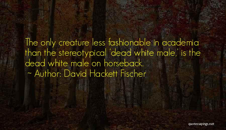 David Hackett Fischer Quotes: The Only Creature Less Fashionable In Academia Than The Stereotypical 'dead White Male,' Is The Dead White Male On Horseback.