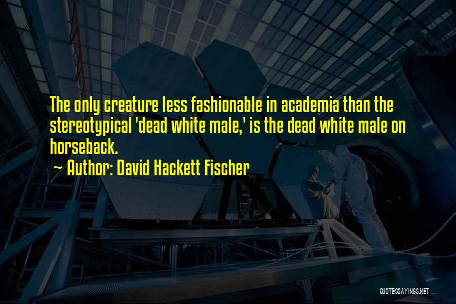 David Hackett Fischer Quotes: The Only Creature Less Fashionable In Academia Than The Stereotypical 'dead White Male,' Is The Dead White Male On Horseback.