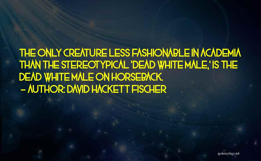 David Hackett Fischer Quotes: The Only Creature Less Fashionable In Academia Than The Stereotypical 'dead White Male,' Is The Dead White Male On Horseback.