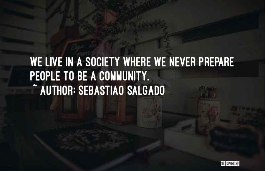 Sebastiao Salgado Quotes: We Live In A Society Where We Never Prepare People To Be A Community.