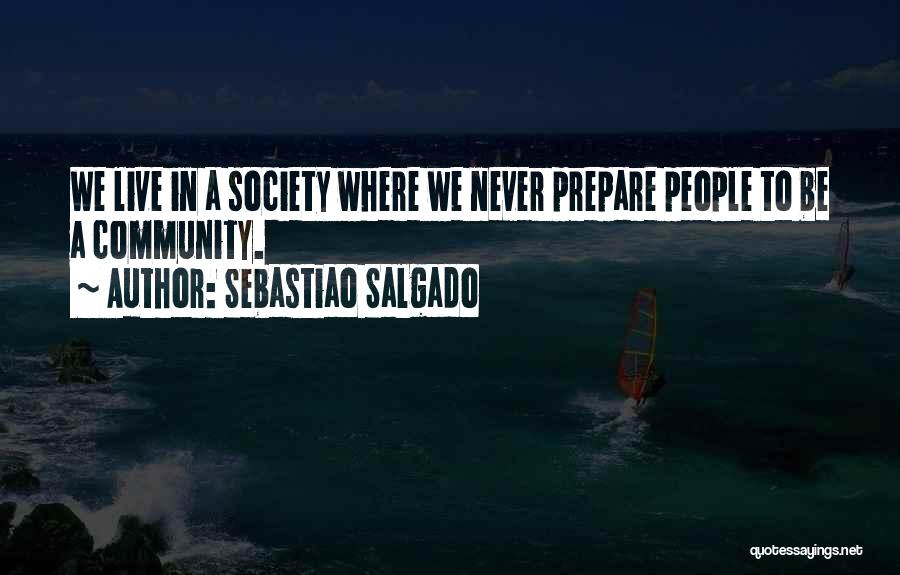 Sebastiao Salgado Quotes: We Live In A Society Where We Never Prepare People To Be A Community.