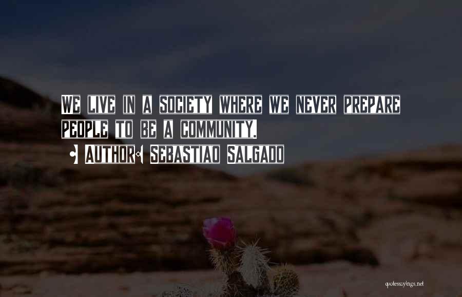 Sebastiao Salgado Quotes: We Live In A Society Where We Never Prepare People To Be A Community.