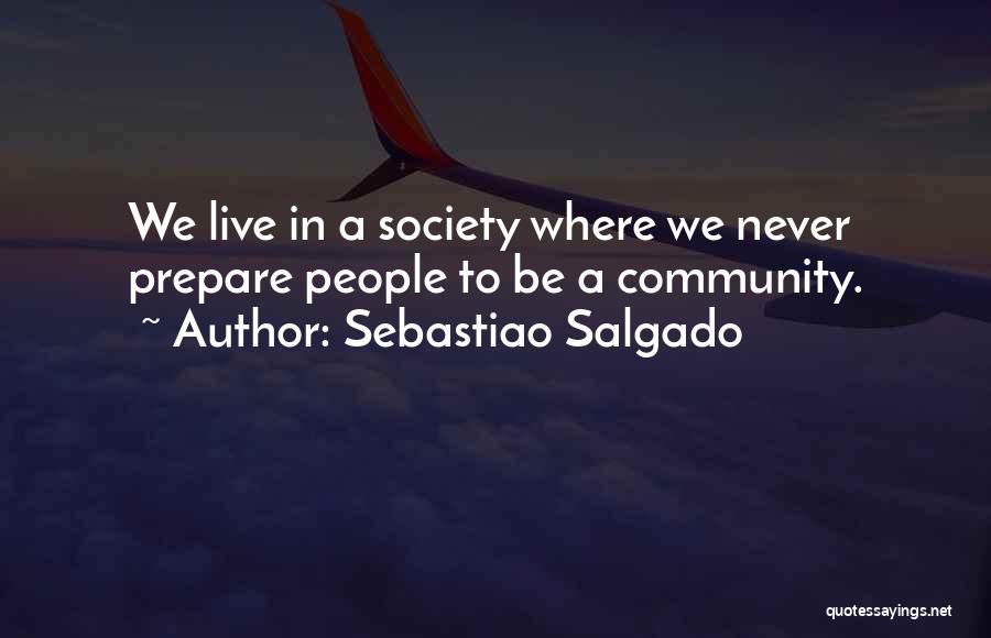 Sebastiao Salgado Quotes: We Live In A Society Where We Never Prepare People To Be A Community.