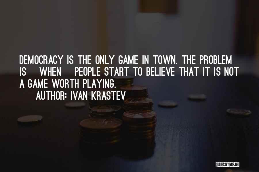 Ivan Krastev Quotes: Democracy Is The Only Game In Town. The Problem Is [when] People Start To Believe That It Is Not A