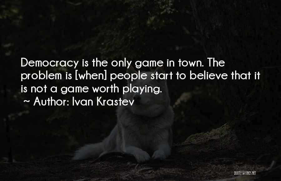 Ivan Krastev Quotes: Democracy Is The Only Game In Town. The Problem Is [when] People Start To Believe That It Is Not A