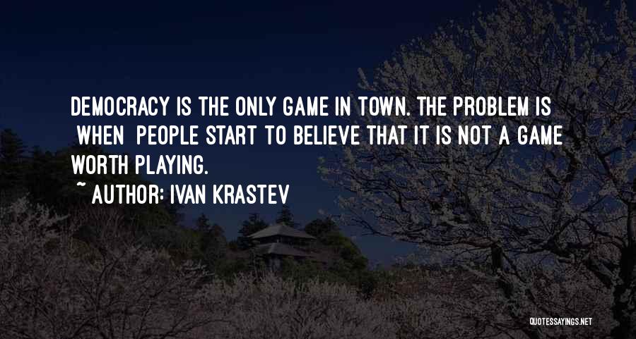 Ivan Krastev Quotes: Democracy Is The Only Game In Town. The Problem Is [when] People Start To Believe That It Is Not A