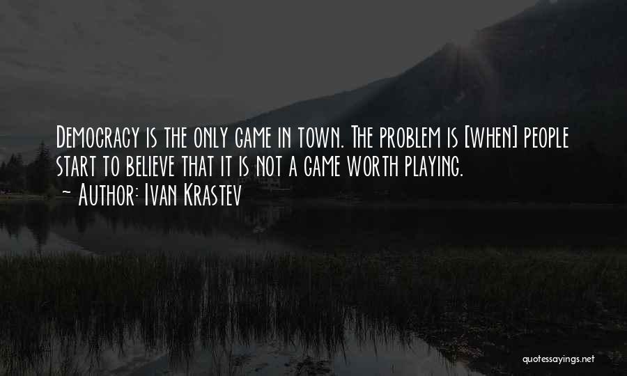 Ivan Krastev Quotes: Democracy Is The Only Game In Town. The Problem Is [when] People Start To Believe That It Is Not A