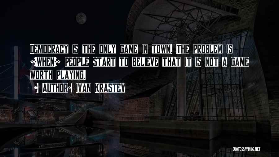 Ivan Krastev Quotes: Democracy Is The Only Game In Town. The Problem Is [when] People Start To Believe That It Is Not A