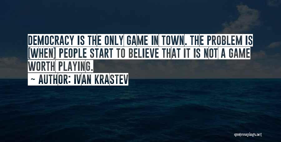 Ivan Krastev Quotes: Democracy Is The Only Game In Town. The Problem Is [when] People Start To Believe That It Is Not A