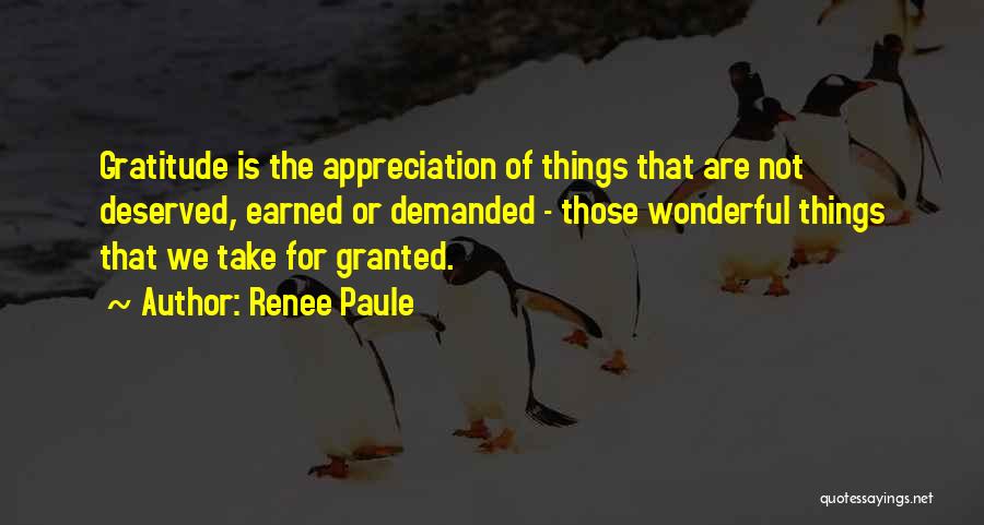 Renee Paule Quotes: Gratitude Is The Appreciation Of Things That Are Not Deserved, Earned Or Demanded - Those Wonderful Things That We Take