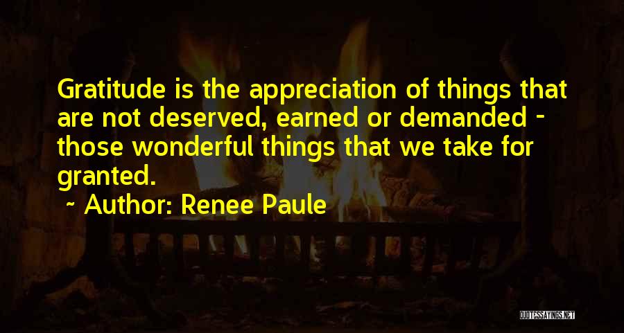 Renee Paule Quotes: Gratitude Is The Appreciation Of Things That Are Not Deserved, Earned Or Demanded - Those Wonderful Things That We Take