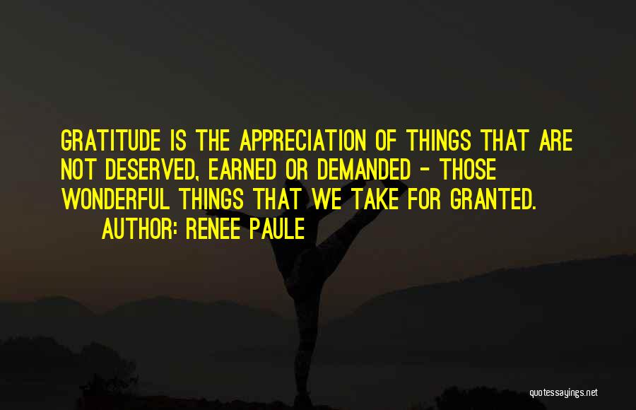 Renee Paule Quotes: Gratitude Is The Appreciation Of Things That Are Not Deserved, Earned Or Demanded - Those Wonderful Things That We Take