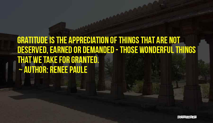 Renee Paule Quotes: Gratitude Is The Appreciation Of Things That Are Not Deserved, Earned Or Demanded - Those Wonderful Things That We Take