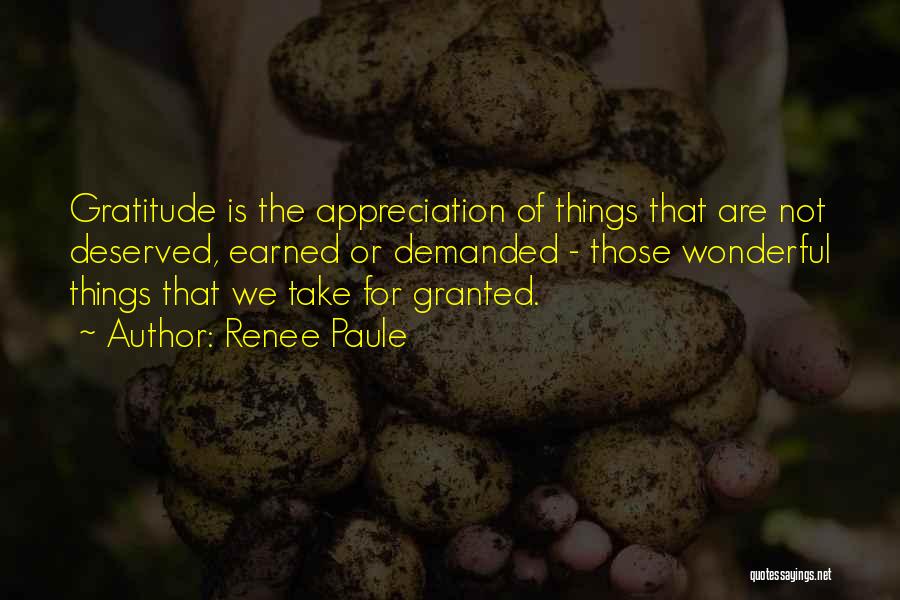 Renee Paule Quotes: Gratitude Is The Appreciation Of Things That Are Not Deserved, Earned Or Demanded - Those Wonderful Things That We Take