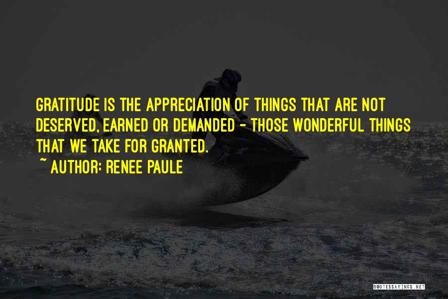 Renee Paule Quotes: Gratitude Is The Appreciation Of Things That Are Not Deserved, Earned Or Demanded - Those Wonderful Things That We Take