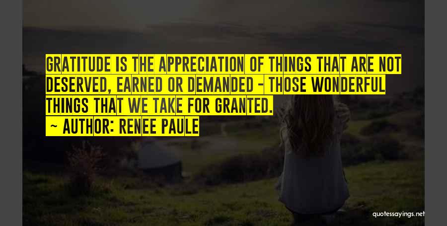 Renee Paule Quotes: Gratitude Is The Appreciation Of Things That Are Not Deserved, Earned Or Demanded - Those Wonderful Things That We Take