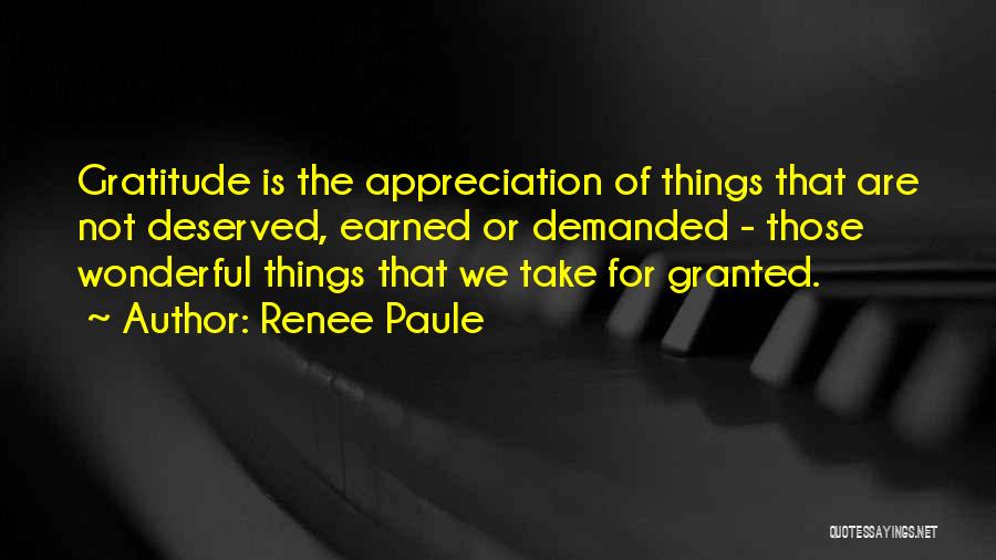 Renee Paule Quotes: Gratitude Is The Appreciation Of Things That Are Not Deserved, Earned Or Demanded - Those Wonderful Things That We Take