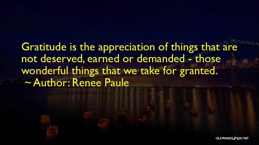 Renee Paule Quotes: Gratitude Is The Appreciation Of Things That Are Not Deserved, Earned Or Demanded - Those Wonderful Things That We Take