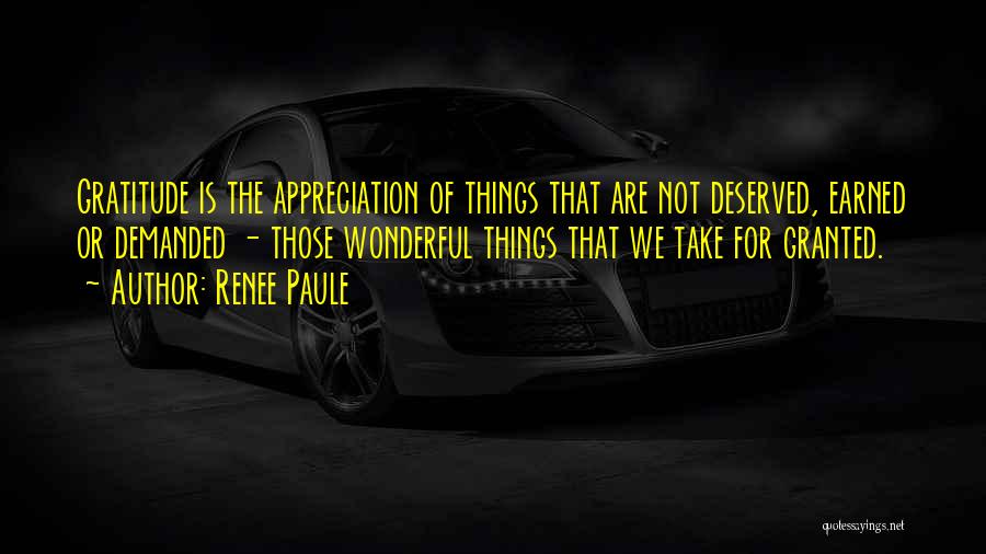 Renee Paule Quotes: Gratitude Is The Appreciation Of Things That Are Not Deserved, Earned Or Demanded - Those Wonderful Things That We Take