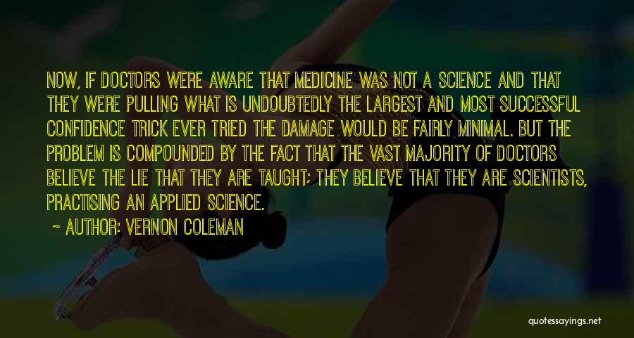 Vernon Coleman Quotes: Now, If Doctors Were Aware That Medicine Was Not A Science And That They Were Pulling What Is Undoubtedly The