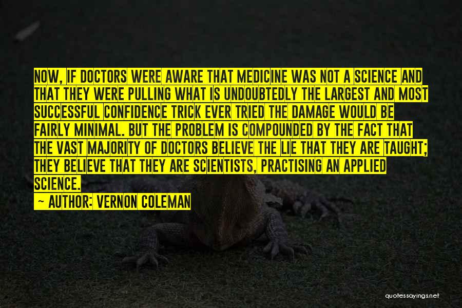 Vernon Coleman Quotes: Now, If Doctors Were Aware That Medicine Was Not A Science And That They Were Pulling What Is Undoubtedly The