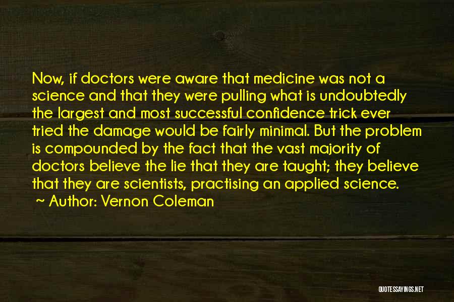 Vernon Coleman Quotes: Now, If Doctors Were Aware That Medicine Was Not A Science And That They Were Pulling What Is Undoubtedly The